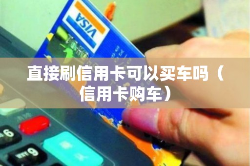 直接刷信用卡可以买车吗（信用卡购车）
