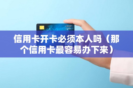 信用卡开卡必须本人吗（那个信用卡最容易办下来）