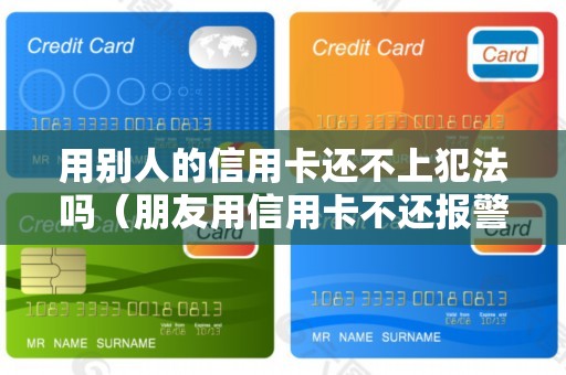 用别人的信用卡还不上犯法吗（朋友用信用卡不还报警有用吗）