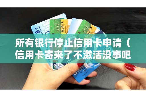 所有银行停止信用卡申请（信用卡寄来了不激活没事吧）