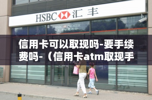信用卡可以取现吗-要手续费吗-（信用卡atm取现手续费）