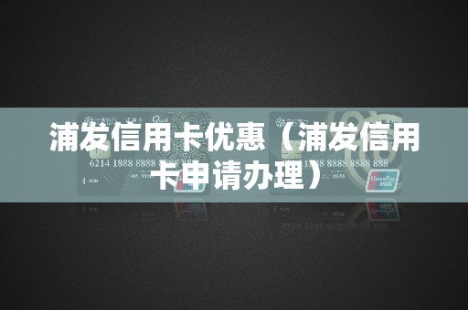 浦发信用卡优惠（浦发信用卡申请办理）