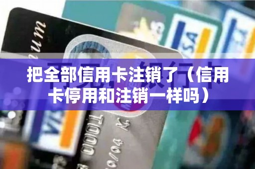 把全部信用卡注销了（信用卡停用和注销一样吗）