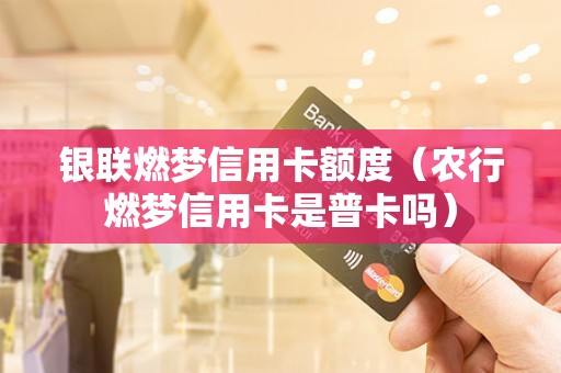 银联燃梦信用卡额度（农行燃梦信用卡是普卡吗）
