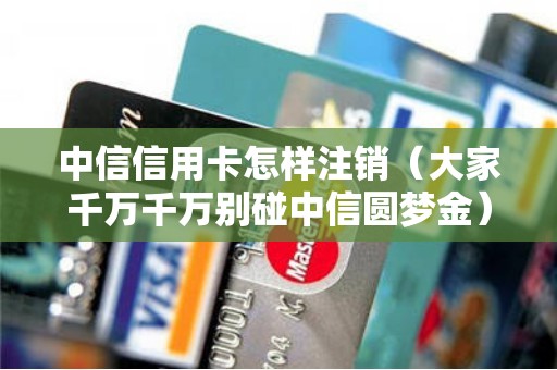 中信信用卡怎样注销（大家千万千万别碰中信圆梦金）