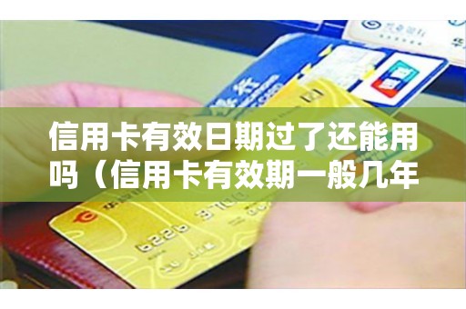 信用卡有效日期过了还能用吗（信用卡有效期一般几年）