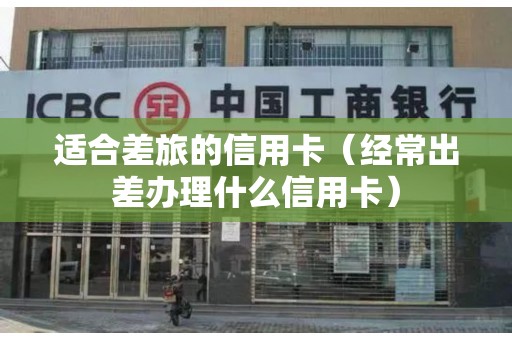适合差旅的信用卡（经常出差办理什么信用卡）