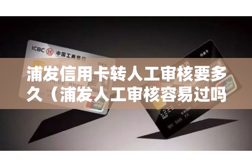浦发信用卡转人工审核要多久（浦发人工审核容易过吗）