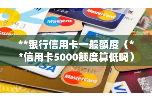 **银行信用卡一般额度（**信用卡5000额度算低吗）
