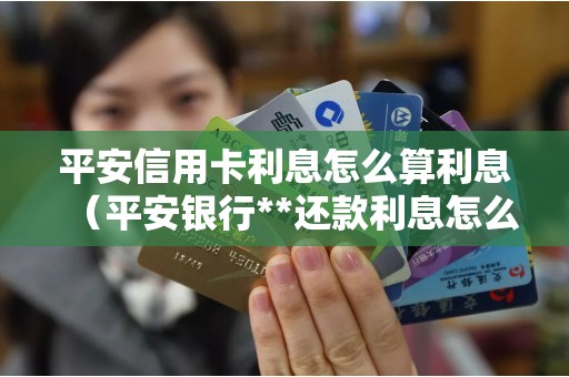 平安信用卡利息怎么算利息（平安银行**还款利息怎么算）