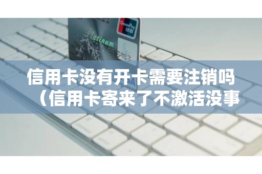 信用卡没有开卡需要注销吗（信用卡寄来了不激活没事吧）