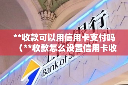 **收款可以用信用卡支付吗（**收款怎么设置信用卡收款）