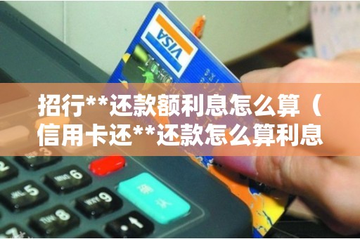 招行**还款额利息怎么算（信用卡还**还款怎么算利息）