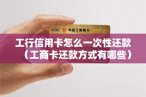 工行信用卡怎么一次性还款（工商卡还款方式有哪些）
