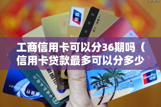 工商信用卡可以分36期吗(信用卡贷款最多可以分多少期) 工商信用卡可以分36期吗(信用卡贷款最多可以分多少期)