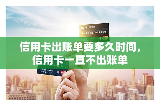 信用卡出账单要多久时间，信用卡一直不出账单