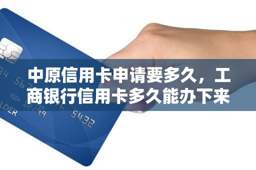 中原信用卡申请要多久，工商银行信用卡多久能办下来