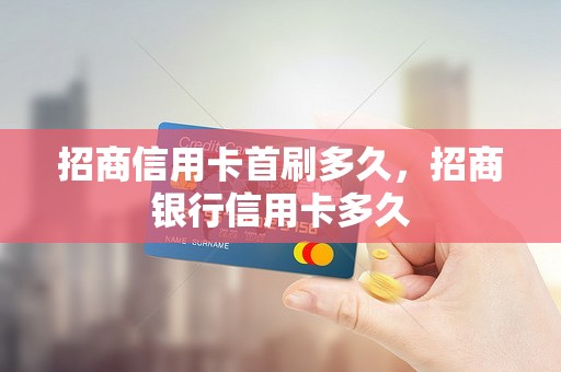 招商信用卡首刷多久，招商银行信用卡多久