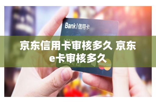 京东信用卡审核多久 京东e卡审核多久