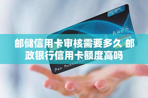 邮储信用卡审核需要多久 邮政银行信用卡额度高吗