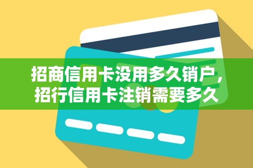 招商信用卡没用多久销户，招行信用卡注销需要多久