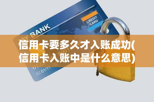 信用卡要多久才入账成功(信用卡入账中是什么意思)