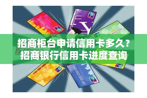 招商柜台申请信用卡多久？招商银行信用卡进度查询