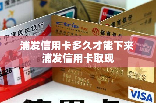 浦发信用卡多久才能下来 浦发信用卡取现