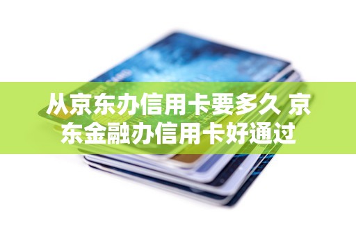 从京东办信用卡要多久 京东金融办信用卡好通过