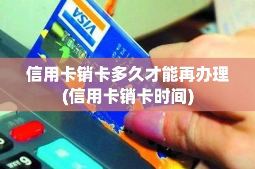 信用卡销卡多久才能再办理(信用卡销卡时间)
