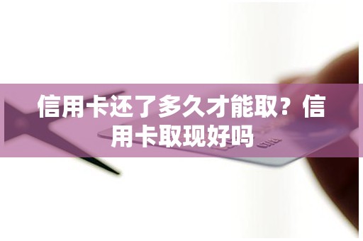 信用卡还了多久才能取？信用卡取现好吗
