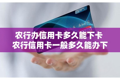 农行办信用卡多久能下卡 农行信用卡一般多久能办下来