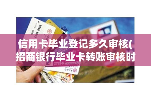 信用卡毕业登记多久审核(招商银行毕业卡转账审核时间)