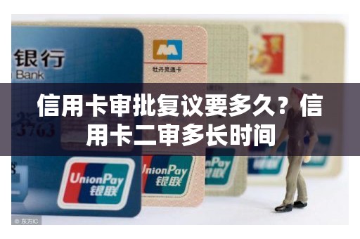 信用卡审批复议要多久？信用卡二审多长时间