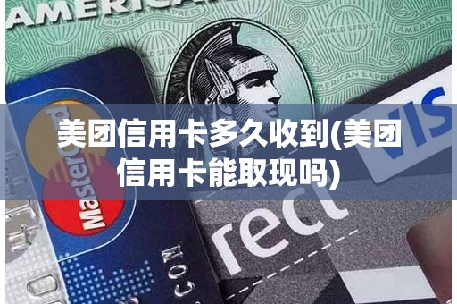 美团信用卡多久收到(美团信用卡能取现吗)