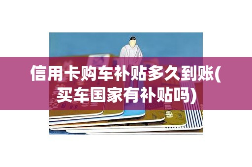 信用卡购车补贴多久到账(买车国家有补贴吗)