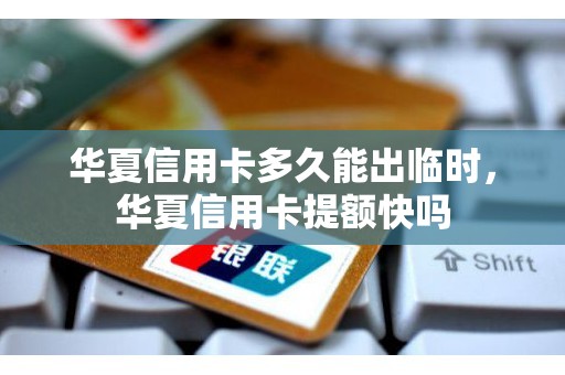 华夏信用卡多久能出临时，华夏信用卡提额快吗