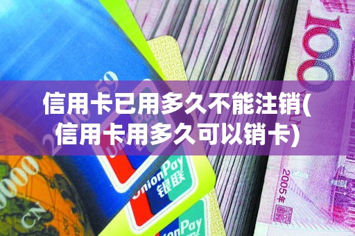 信用卡已用多久不能注销(信用卡用多久可以销卡)