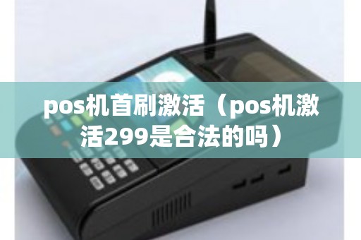pos机首刷激活(pos机激活299是合法的吗) pos机首刷激活(pos机激活299是合法的吗)