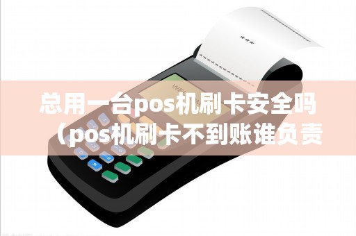 总用一台pos机刷卡安全吗（pos机刷卡不到账谁负责）