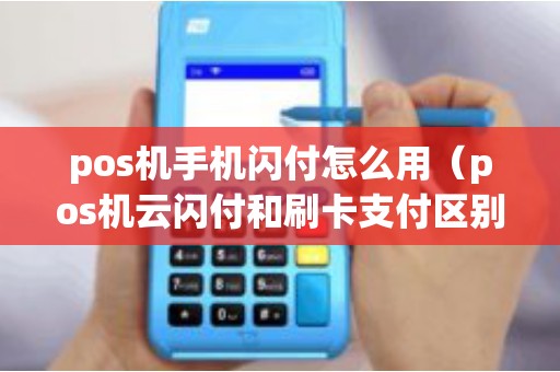 pos机手机闪付怎么用（pos机云闪付和刷卡支付区别）