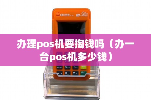 办理pos机要掏钱吗（办一台pos机多少钱）