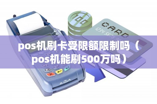pos机刷卡受限额限制吗(pos机能刷500万吗) pos机刷卡受限额限制吗(pos机能刷500万吗)