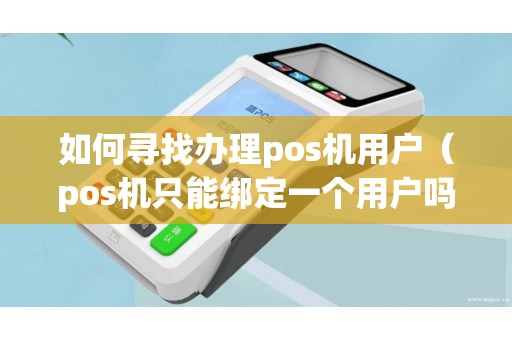 如何寻找办理pos机用户（pos机只能绑定一个用户吗）