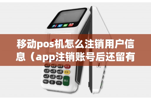 移动pos机怎么注销用户信息（app注销账号后还留有用户信息吗）