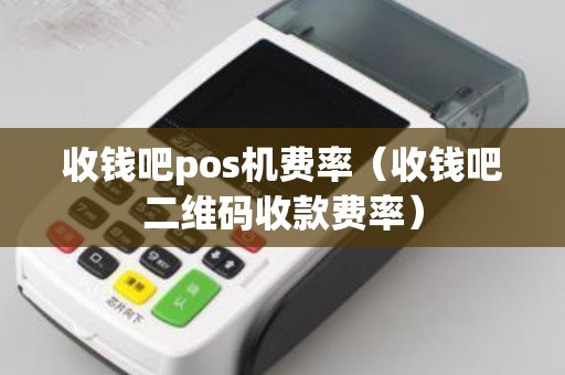 收钱吧pos机费率（收钱吧二维码收款费率）