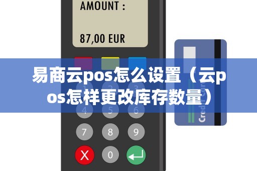 易商云pos怎么设置（云pos怎样更改库存数量）