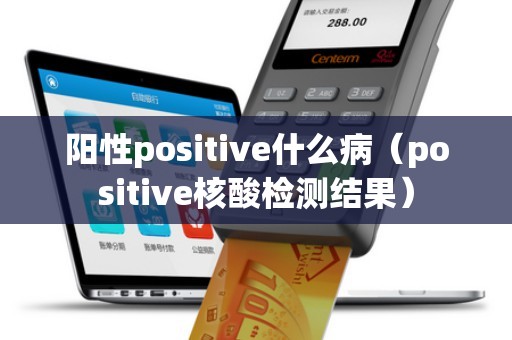 阳性positive什么病（positive核酸检测结果）