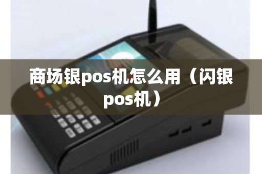 商场银pos机怎么用（闪银pos机）