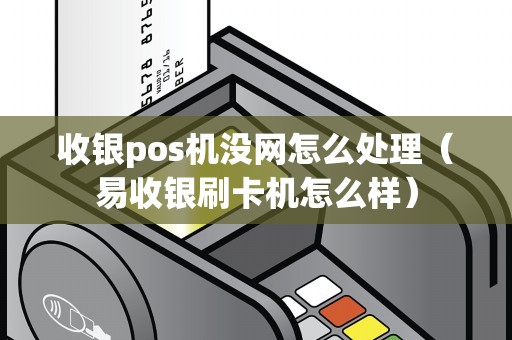 收银pos机没网怎么处理（易收银刷卡机怎么样）